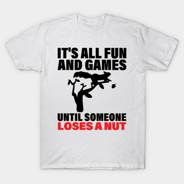 It's All Fun and Games Until Someone Loses a Nut Loses A Nut T